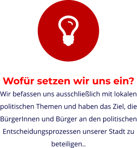Wofür setzen wir uns ein? Wir befassen uns ausschließlich mit lokalen politischen Themen und haben das Ziel, die BürgerInnen und Bürger an den politischen Entscheidungsprozessen unserer Stadt zu beteiligen..